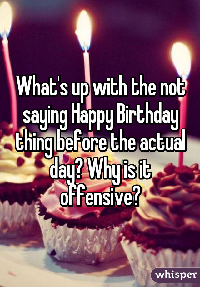 What's up with the not saying Happy Birthday thing before the actual day? Why is it offensive?