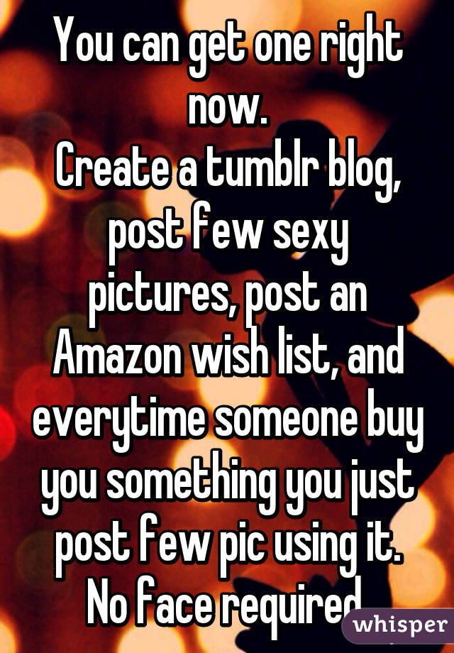 You can get one right now.
Create a tumblr blog, post few sexy pictures, post an Amazon wish list, and everytime someone buy you something you just post few pic using it.
No face required.