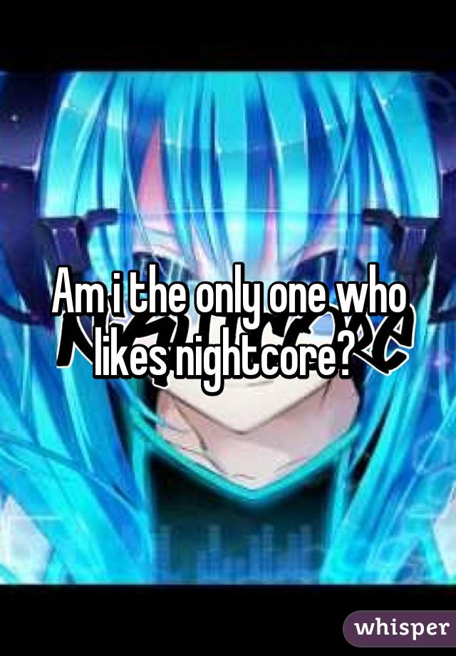 Am i the only one who likes nightcore? 