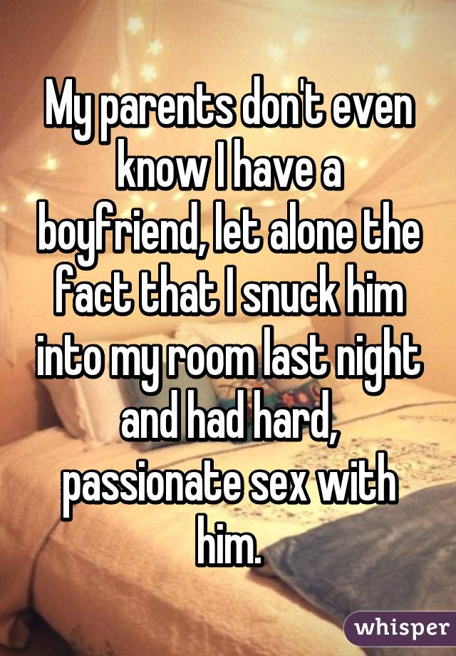 My parents don't even know I have a boyfriend, let alone the fact that I snuck him into my room last night and had hard, passionate sex with him.