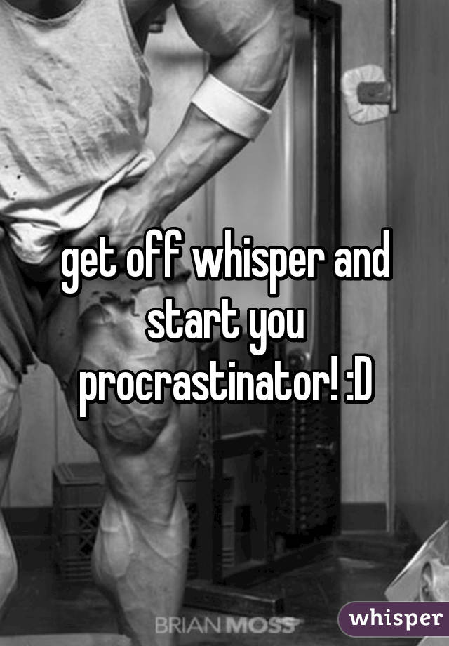 get off whisper and start you procrastinator! :D