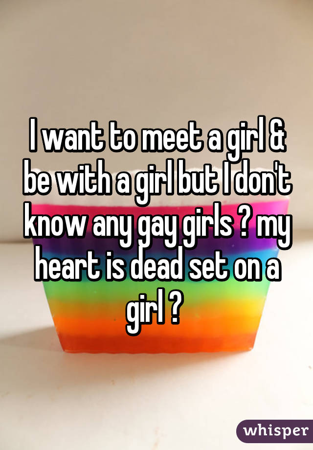 I want to meet a girl & be with a girl but I don't know any gay girls 😩 my heart is dead set on a girl 👌 