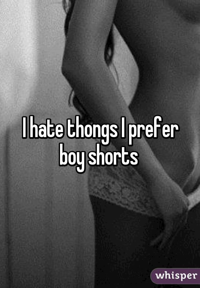 I hate thongs I prefer boy shorts 