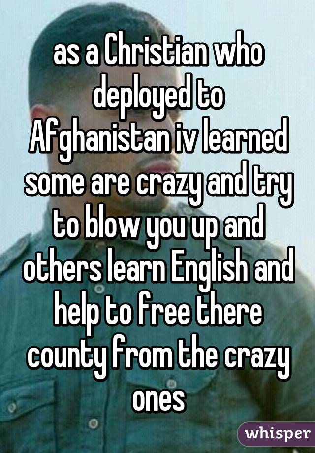 as a Christian who deployed to Afghanistan iv learned some are crazy and try to blow you up and others learn English and help to free there county from the crazy ones
