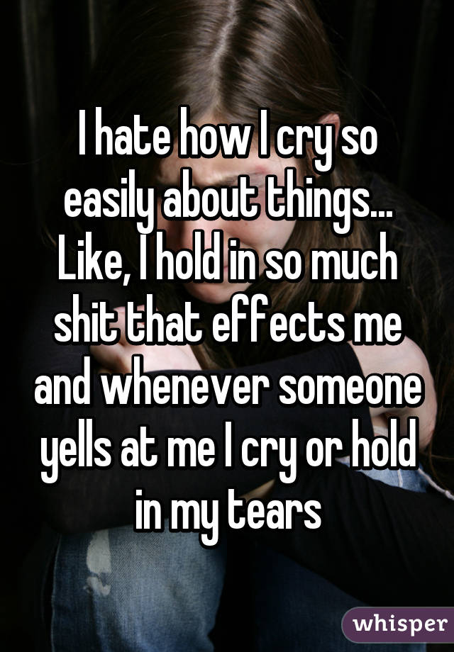 I hate how I cry so easily about things... Like, I hold in so much shit that effects me and whenever someone yells at me I cry or hold in my tears