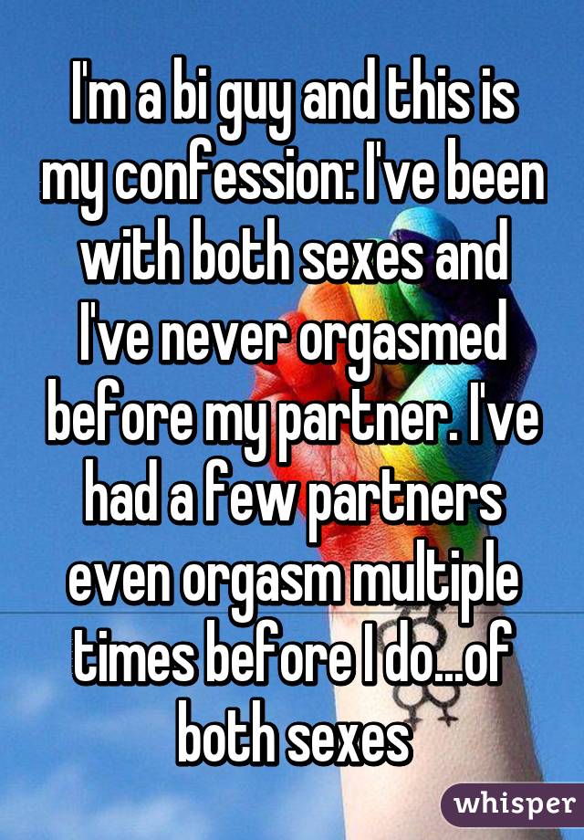 I'm a bi guy and this is my confession: I've been with both sexes and I've never orgasmed before my partner. I've had a few partners even orgasm multiple times before I do...of both sexes