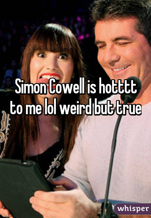 Simon Cowell is hotttt to me lol weird but true 