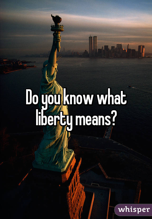 Do you know what liberty means?