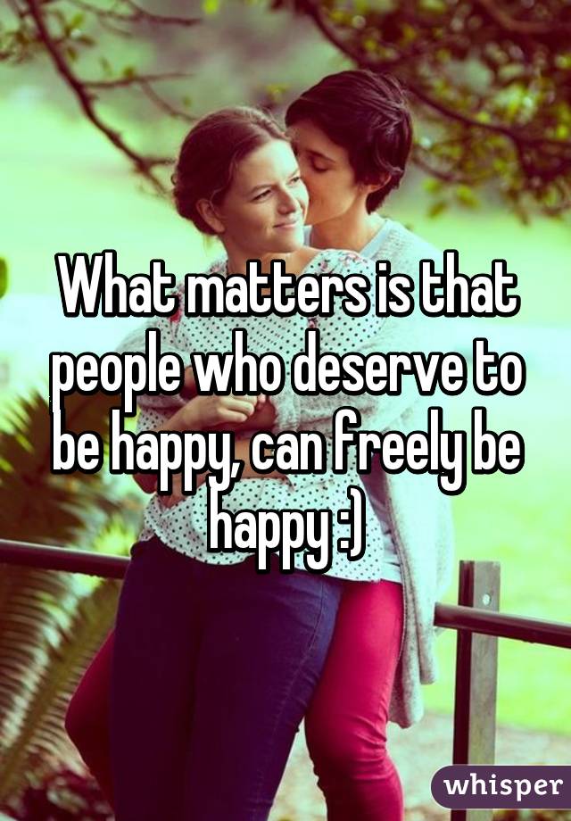 What matters is that people who deserve to be happy, can freely be happy :)