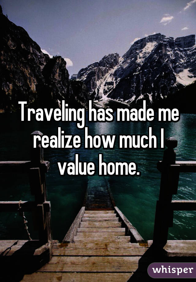 Traveling has made me realize how much I value home.