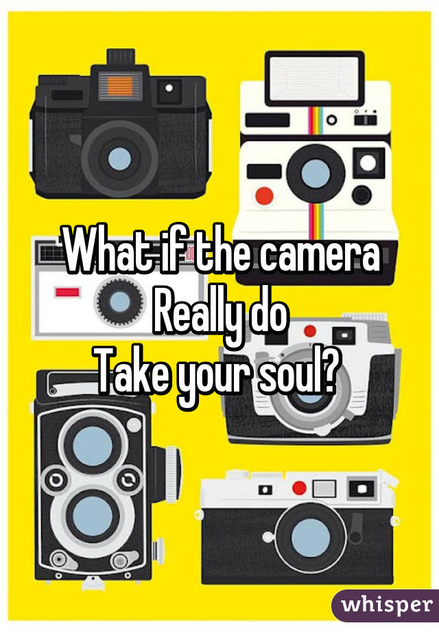 What if the camera
Really do
Take your soul? 