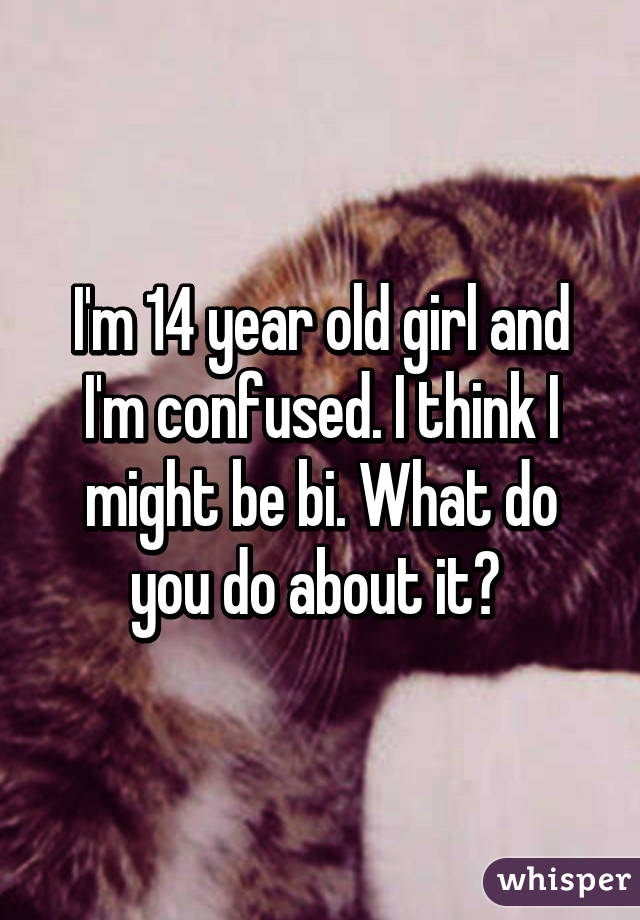 I'm 14 year old girl and I'm confused. I think I might be bi. What do you do about it? 