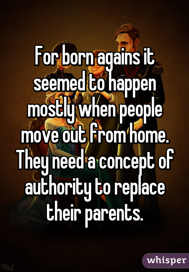 For born agains it seemed to happen mostly when people move out from home. They need a concept of authority to replace their parents.