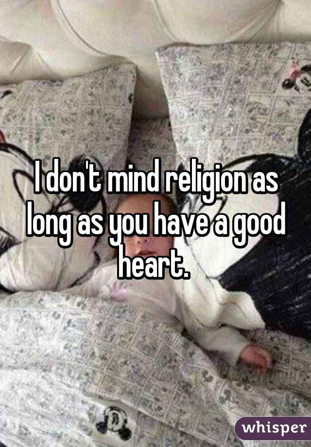 I don't mind religion as long as you have a good heart. 