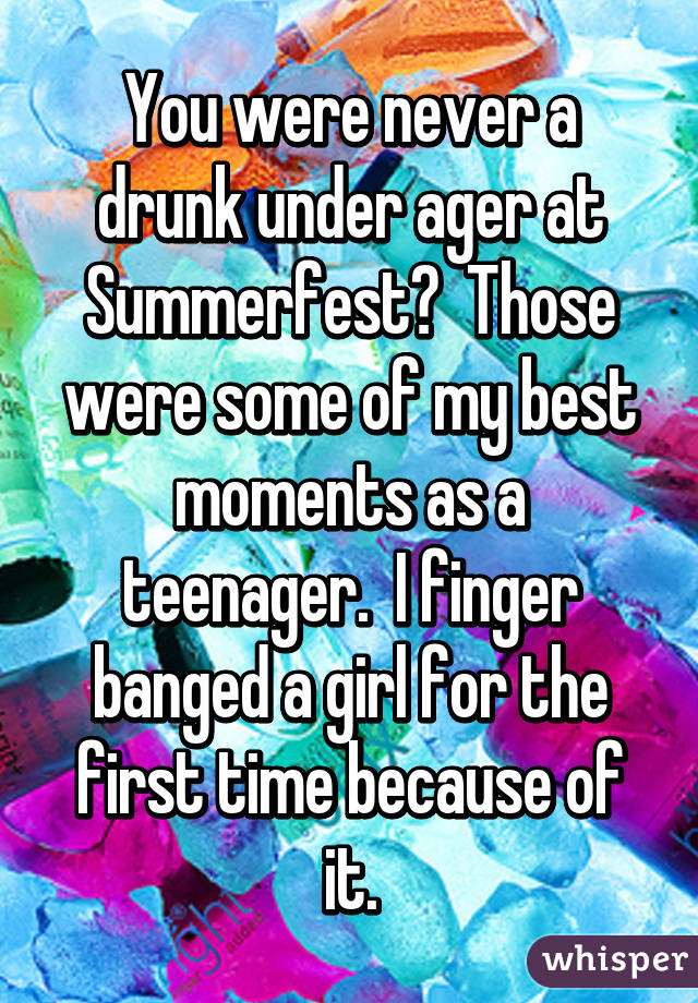 You were never a drunk under ager at Summerfest?  Those were some of my best moments as a teenager.  I finger banged a girl for the first time because of it.