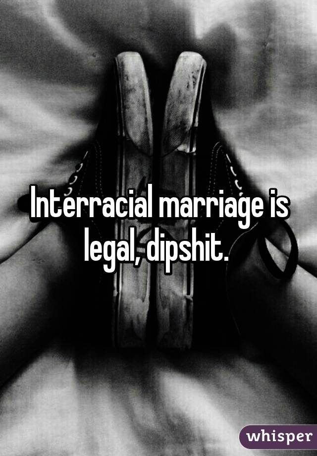 Interracial marriage is legal, dipshit. 