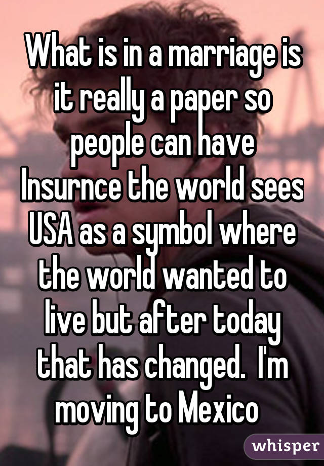 What is in a marriage is it really a paper so people can have Insurnce the world sees USA as a symbol where the world wanted to live but after today that has changed.  I'm moving to Mexico  