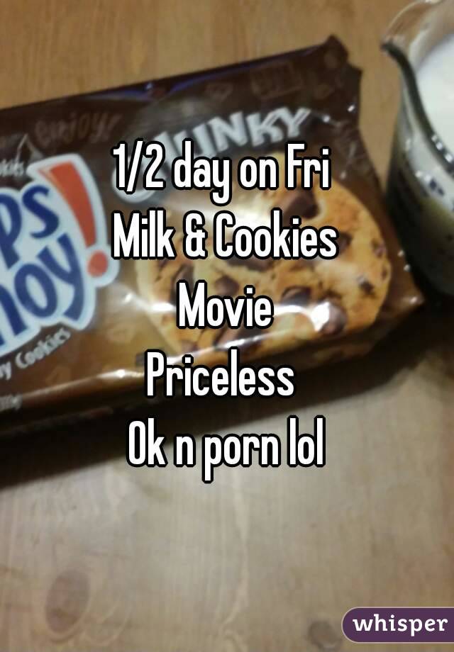 1/2 day on Fri 
Milk & Cookies
Movie
Priceless 
Ok n porn lol