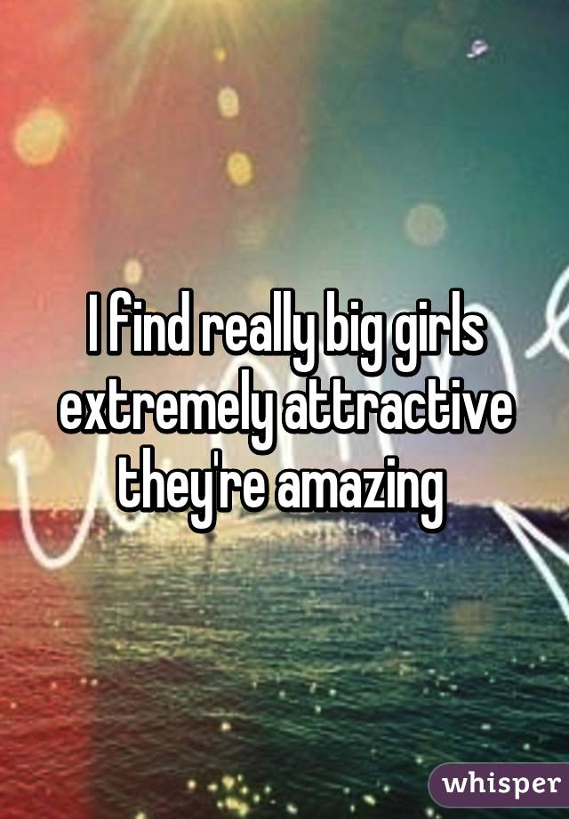 I find really big girls extremely attractive they're amazing 