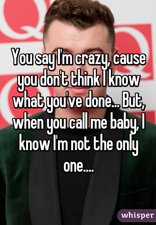 You say I'm crazy, cause you don't think I know what you've done... But, when you call me baby, I know I'm not the only one....