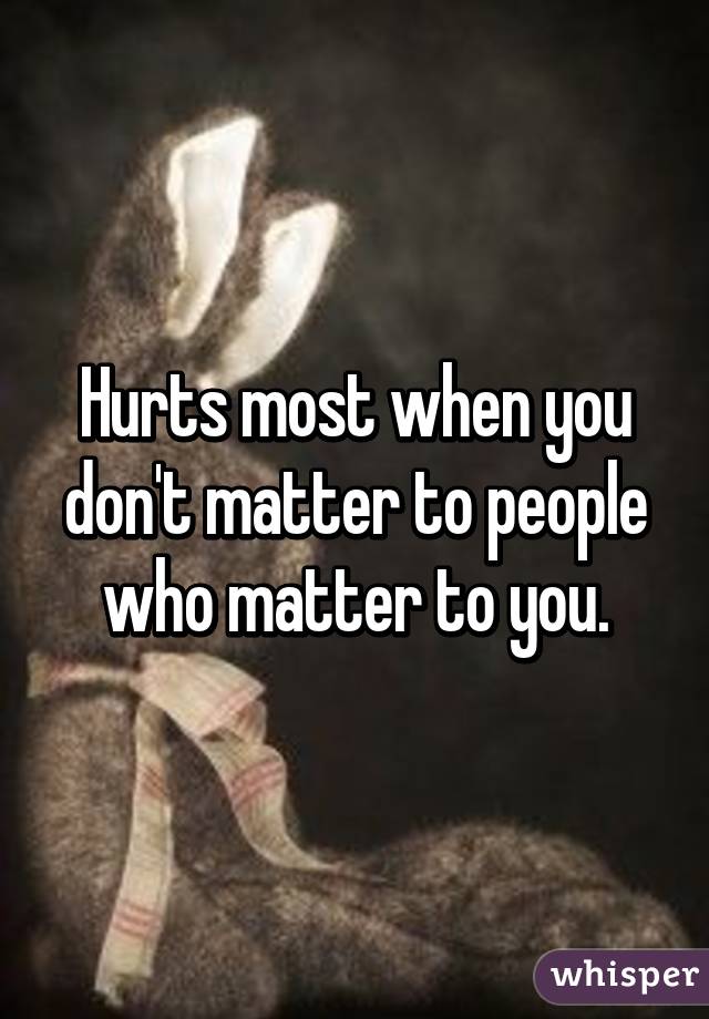 Hurts most when you don't matter to people who matter to you.