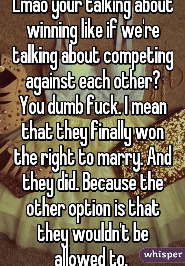 Lmao your talking about winning like if we're talking about competing against each other? You dumb fuck. I mean that they finally won the right to marry. And they did. Because the other option is that they wouldn't be allowed to. 