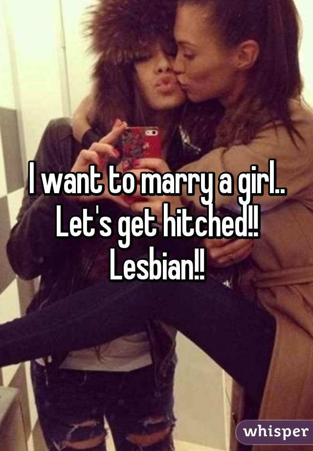 I want to marry a girl.. Let's get hitched!! Lesbian!!