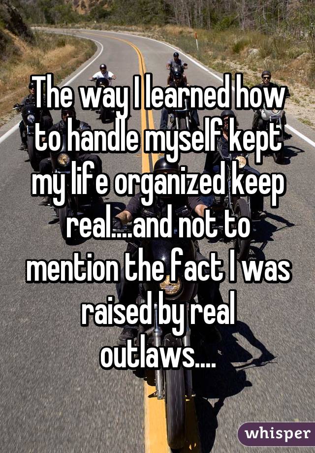 The way I learned how to handle myself kept my life organized keep real....and not to mention the fact I was raised by real outlaws....