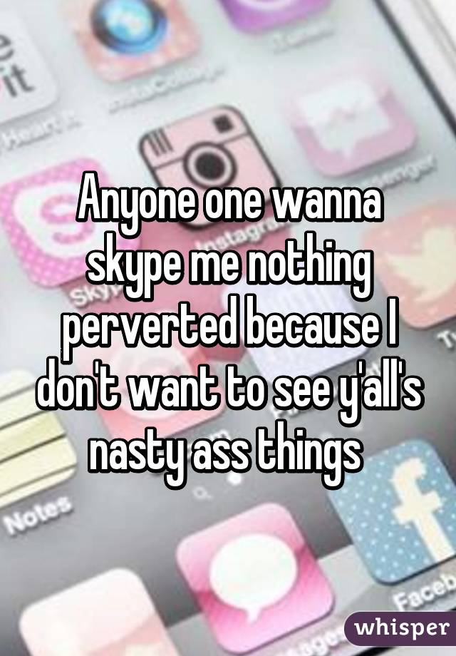 Anyone one wanna skype me nothing perverted because I don't want to see y'all's nasty ass things 