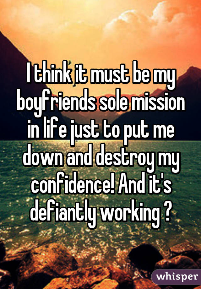 I think it must be my boyfriends sole mission in life just to put me down and destroy my confidence! And it's defiantly working 😒