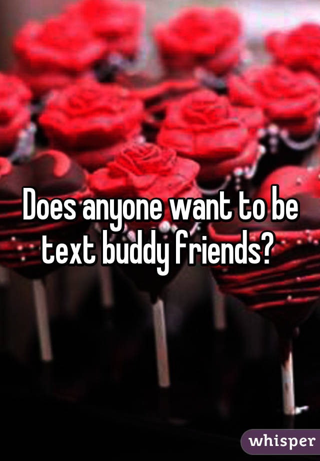 Does anyone want to be text buddy friends? 