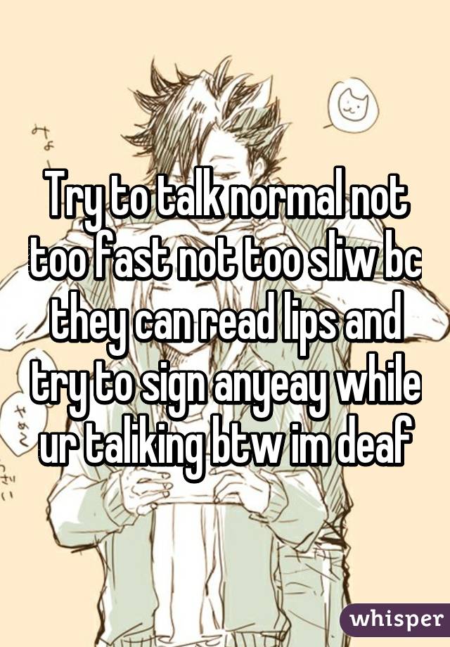 Try to talk normal not too fast not too sliw bc they can read lips and try to sign anyeay while ur taliking btw im deaf