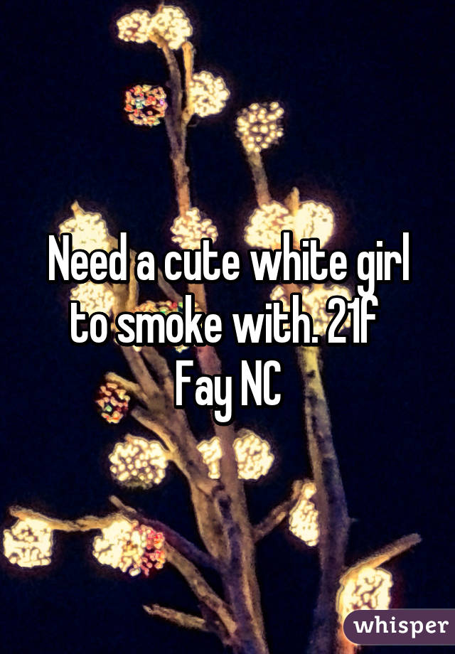 Need a cute white girl to smoke with. 21f 
Fay NC