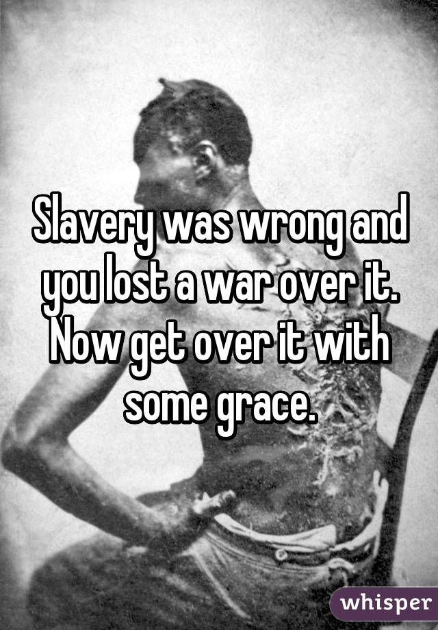 Slavery was wrong and you lost a war over it. Now get over it with some grace.