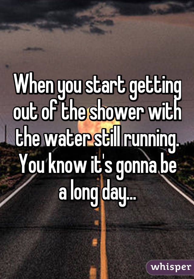 When you start getting out of the shower with the water still running. You know it's gonna be a long day...