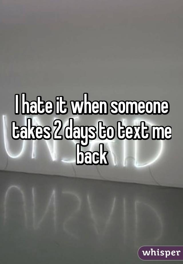 I hate it when someone takes 2 days to text me back