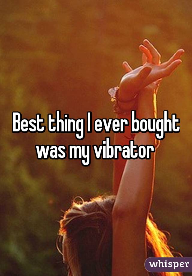 Best thing I ever bought was my vibrator 