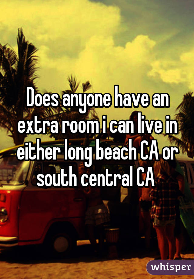 Does anyone have an extra room i can live in either long beach CA or south central CA 