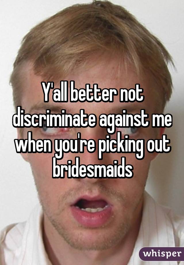 Y'all better not discriminate against me when you're picking out bridesmaids