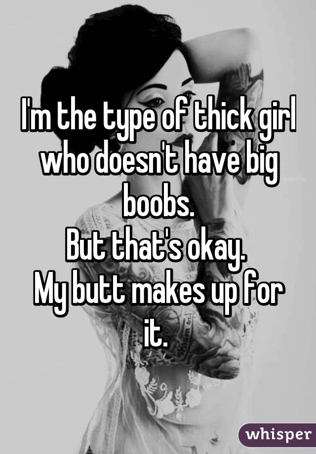 I'm the type of thick girl who doesn't have big boobs.
But that's okay. 
My butt makes up for it. 