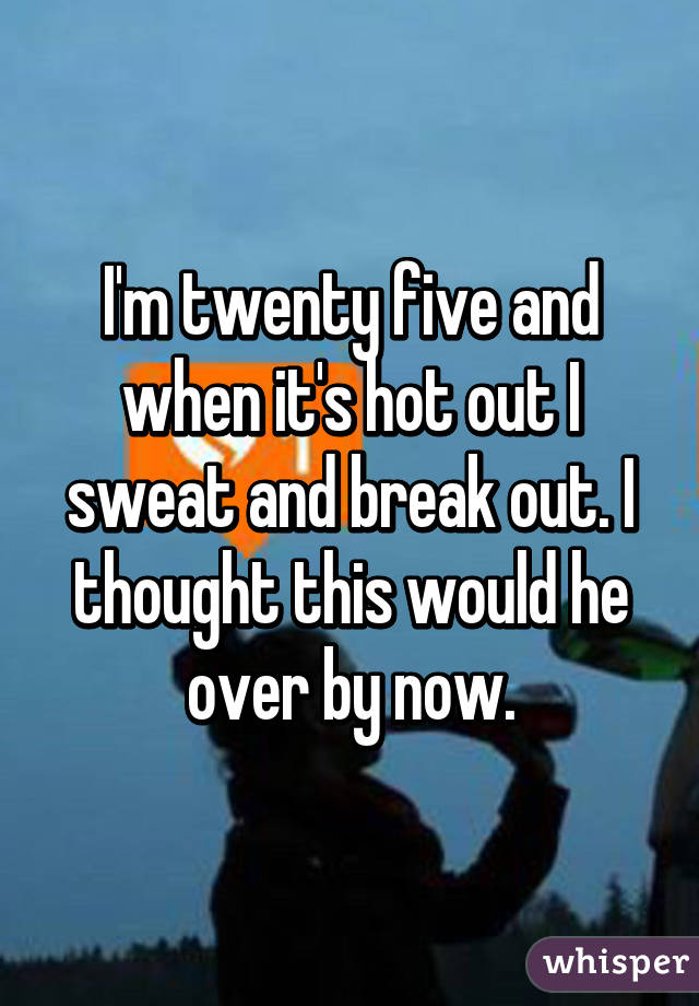 I'm twenty five and when it's hot out I sweat and break out. I thought this would he over by now.