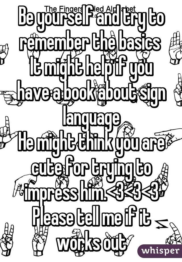 Be yourself and try to remember the basics 
It might help if you have a book about sign language
He might think you are cute for trying to impress him.<3<3<3
Please tell me if it works out