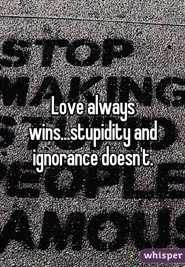 Love always wins...stupidity and ignorance doesn't.