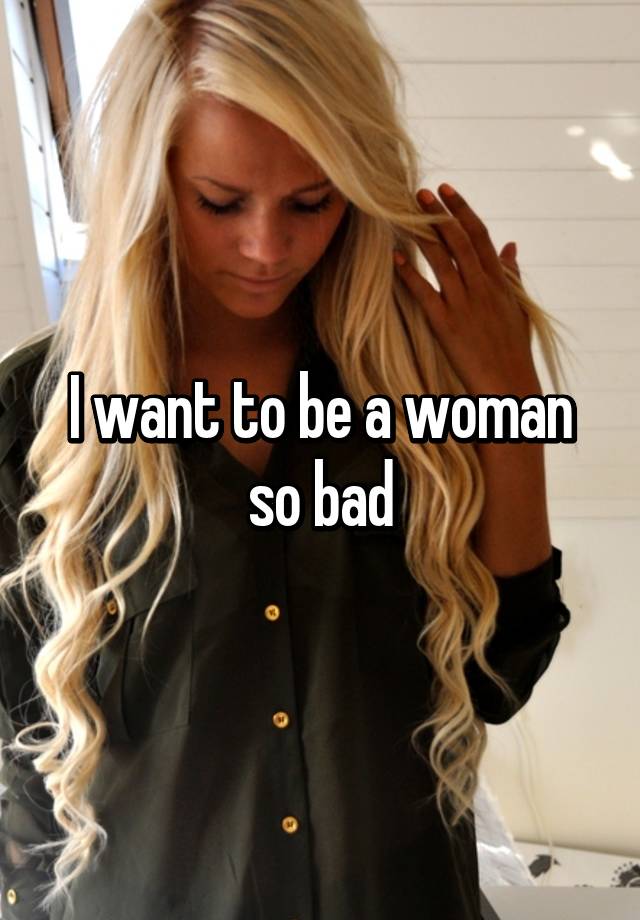 i-want-to-be-a-woman-so-bad