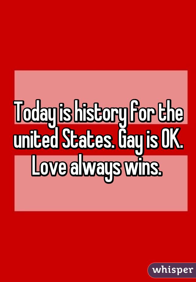 Today is history for the united States. Gay is OK. Love always wins. 