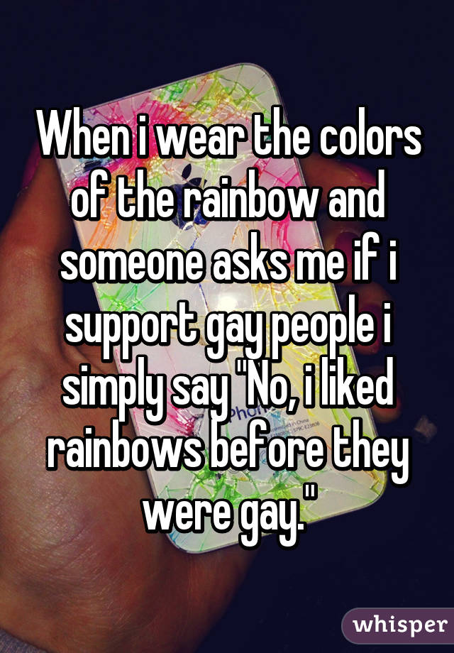 When i wear the colors of the rainbow and someone asks me if i support gay people i simply say "No, i liked rainbows before they were gay."