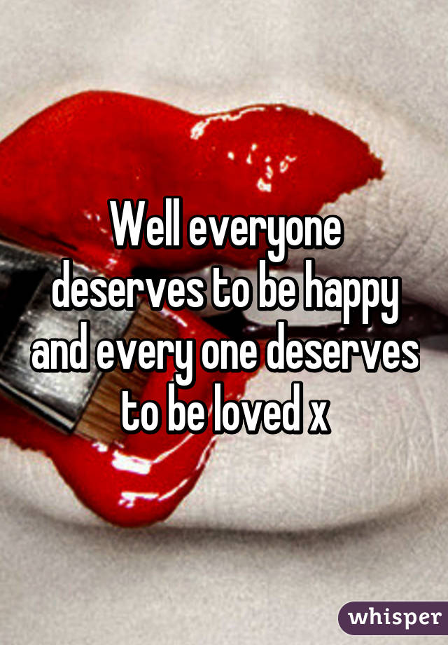 Well everyone deserves to be happy and every one deserves to be loved x