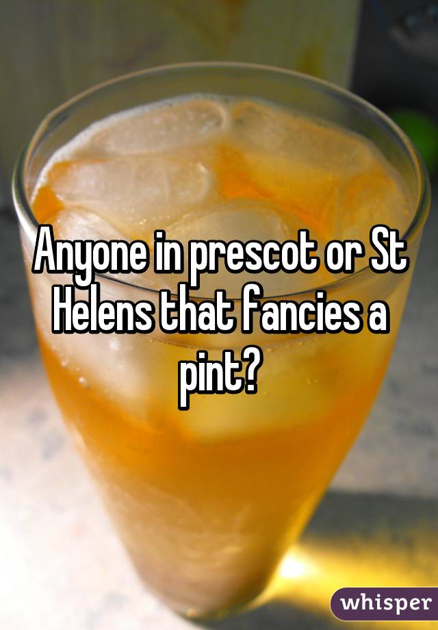 Anyone in prescot or St Helens that fancies a pint?