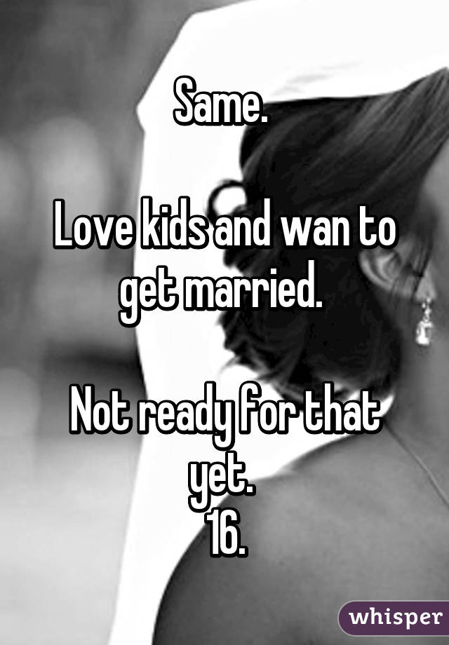 Same. 

Love kids and wan to get married. 

Not ready for that yet. 
16.