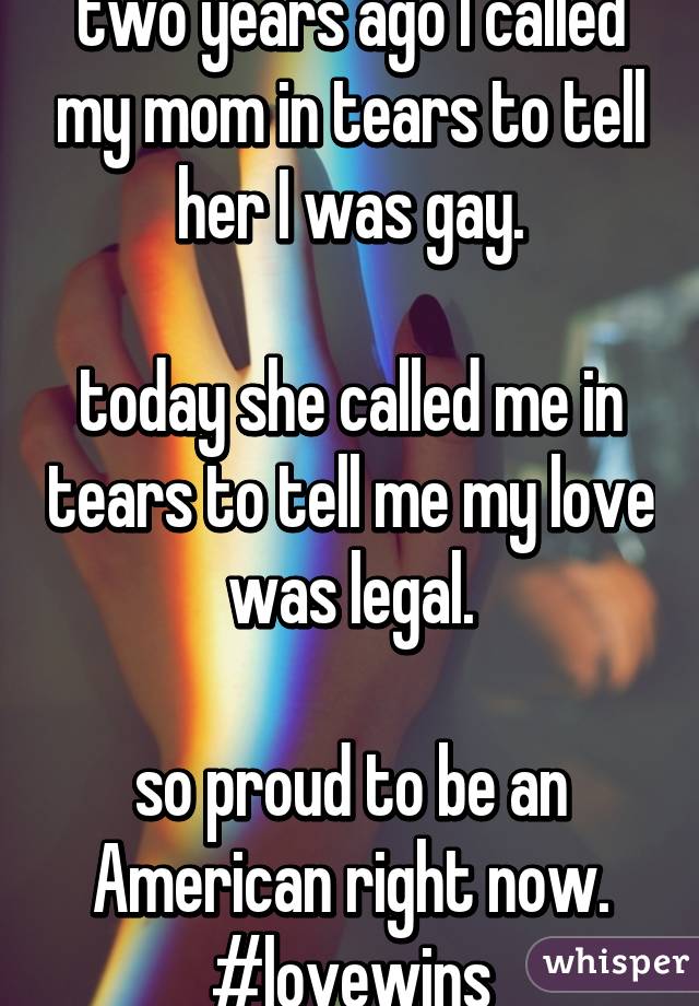 two years ago I called my mom in tears to tell her I was gay.

today she called me in tears to tell me my love was legal.

so proud to be an American right now. #lovewins